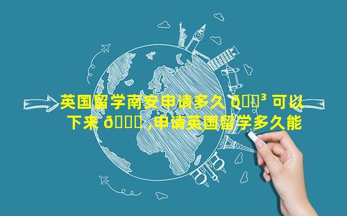 英国留学南安申请多久 🌳 可以下来 🐘 ,申请英国留学多久能拿到offer